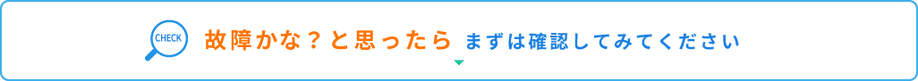 故障かな？と思ったらまずは確認してみてください